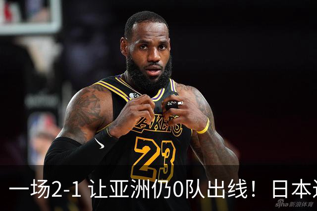 一场2-1 让亚洲仍0队出线！日本进退两难：放水不遇巴西 也要碰法国