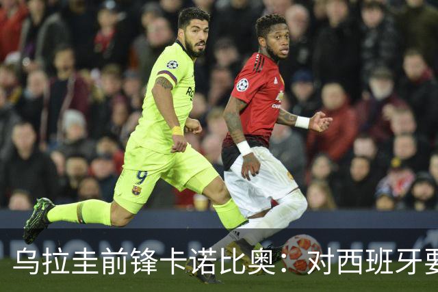 乌拉圭前锋卡诺比奥：对西班牙要主动，我们不是来看他们表演的