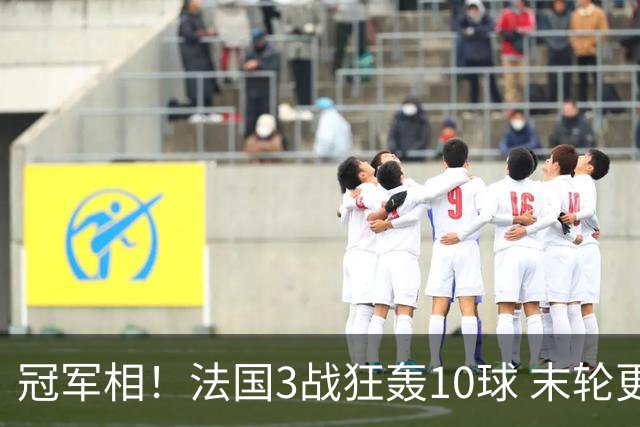 冠军相！法国3战狂轰10球 末轮更出现11人全参与的进球