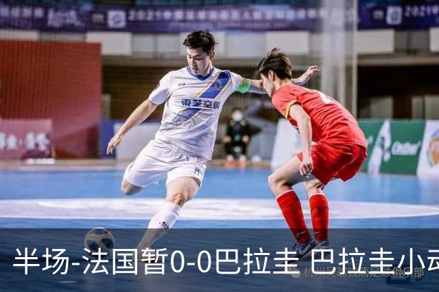 半场-法国暂0-0巴拉圭 巴拉圭小动作不断 法国8成控球双方0射正