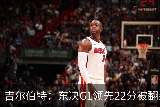 吉尔伯特：东决G1领先22分被翻盘决定了系列赛 我们无法从中恢复
