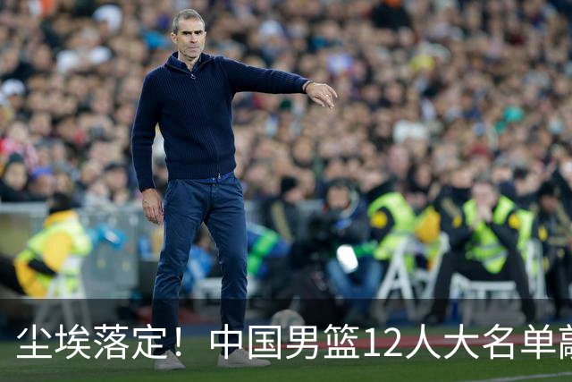 尘埃落定！中国男篮12人大名单敲定，郭士强亮剑死磕日本男篮