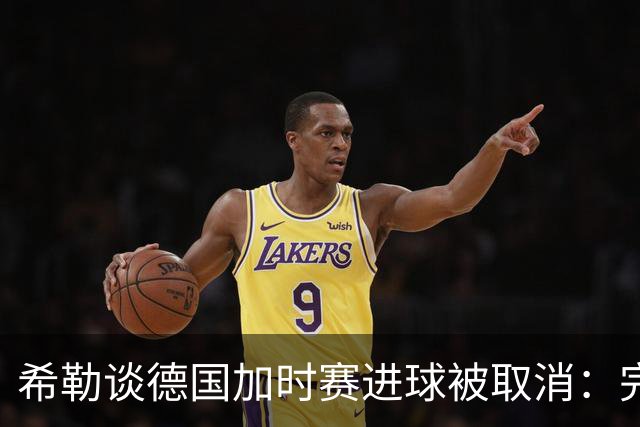 希勒谈德国加时赛进球被取消：完全不同意判罚，只是轻微碰到门将