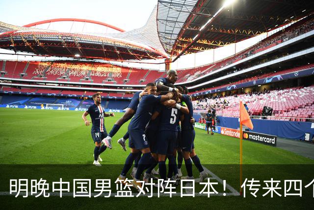 明晚中国男篮对阵日本！传来四个好消息，王俊杰杨瀚森双核领衔冲胜