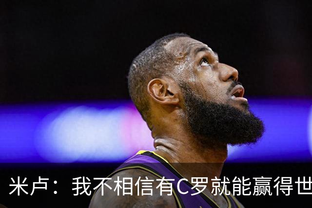 米卢：我不相信有C罗就能赢得世界杯 必须有优秀主教练、深厚底蕴