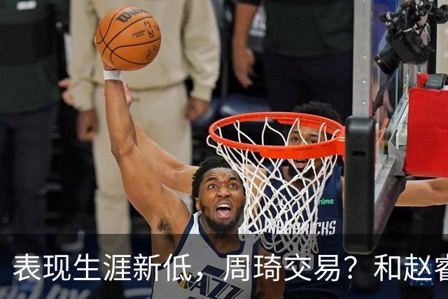 表现生涯新低，周琦交易？和赵睿互动，谁注意他表态，去向曝光
