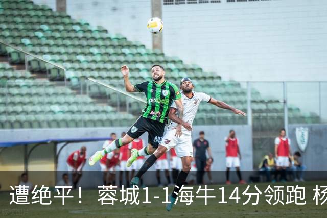 遭绝平！蓉城1-1海牛14分领跑 杨明洋建功杨聪救主 海牛仍倒数第3